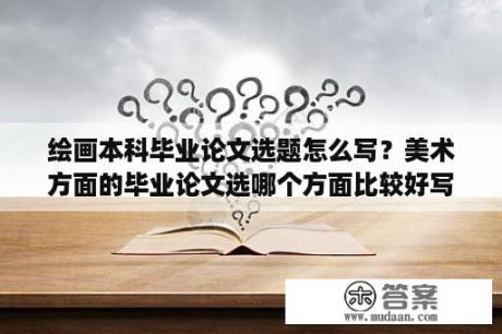 绘画本科毕业论文选题怎么写？美术方面的毕业论文选哪个方面比较好写？