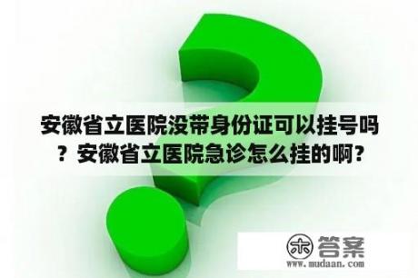 安徽省立医院没带身份证可以挂号吗？安徽省立医院急诊怎么挂的啊？