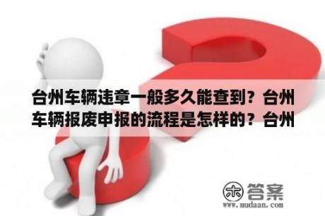 台州车辆违章一般多久能查到？台州车辆报废申报的流程是怎样的？台州车辆报？