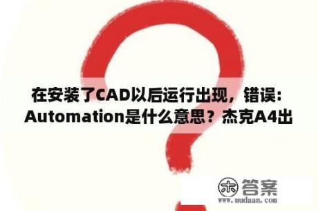 在安装了CAD以后运行出现，错误: Automation是什么意思？杰克A4出现e04怎么回事？