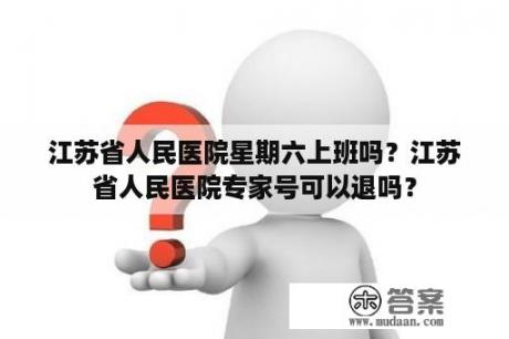 江苏省人民医院星期六上班吗？江苏省人民医院专家号可以退吗？