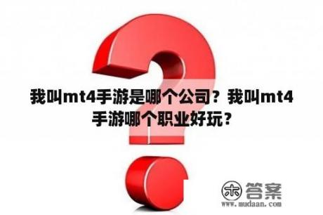 我叫mt4手游是哪个公司？我叫mt4手游哪个职业好玩？