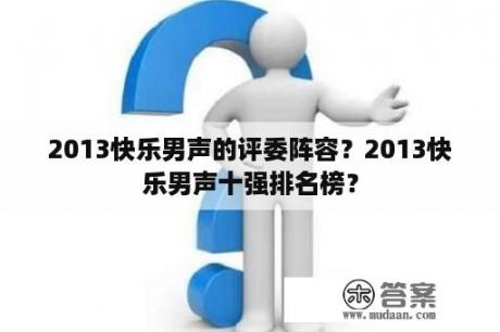 2013快乐男声的评委阵容？2013快乐男声十强排名榜？