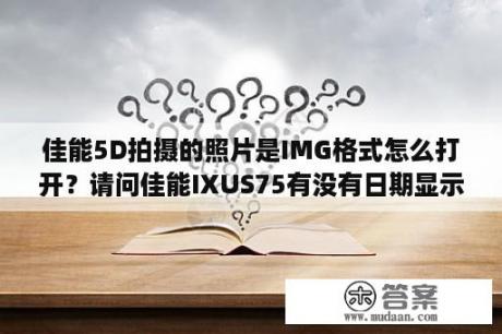 佳能5D拍摄的照片是IMG格式怎么打开？请问佳能IXUS75有没有日期显示功能？