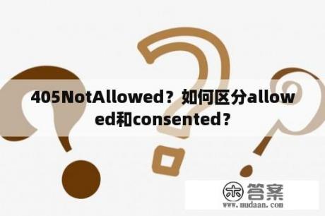 405NotAllowed？如何区分allowed和consented？