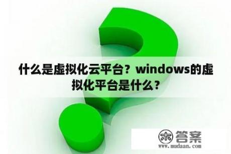 什么是虚拟化云平台？windows的虚拟化平台是什么？