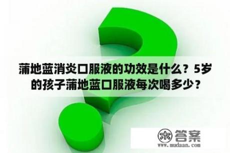 蒲地蓝消炎口服液的功效是什么？5岁的孩子蒲地蓝口服液每次喝多少？