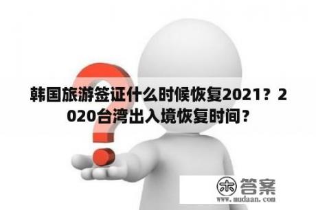 韩国旅游签证什么时候恢复2021？2020台湾出入境恢复时间？