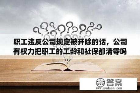 职工违反公司规定被开除的话，公司有权力把职工的工龄和社保都清零吗？被开除人员退休金怎么算？