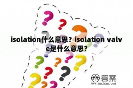 isolation什么意思？isolation valve是什么意思？