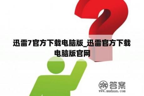 迅雷7官方下载电脑版_迅雷官方下载电脑版官网