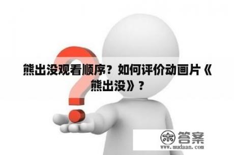 熊出没观看顺序？如何评价动画片《熊出没》？