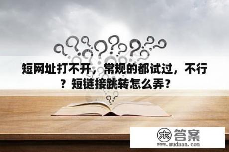 短网址打不开，常规的都试过，不行？短链接跳转怎么弄？