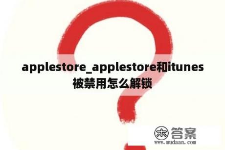 applestore_applestore和itunes被禁用怎么解锁