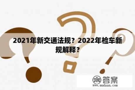 2021年新交通法规？2022年检车新规解释？