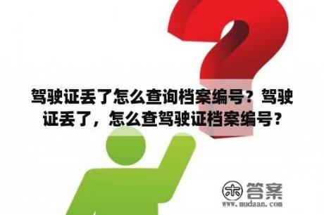 驾驶证丢了怎么查询档案编号？驾驶证丢了，怎么查驾驶证档案编号？