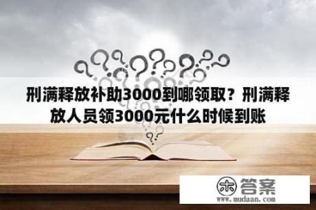 刑满释放补助3000到哪领取？刑满释放人员领3000元什么时候到账