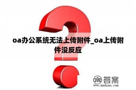 oa办公系统无法上传附件_oa上传附件没反应