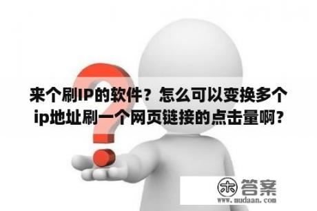 来个刷IP的软件？怎么可以变换多个ip地址刷一个网页链接的点击量啊？