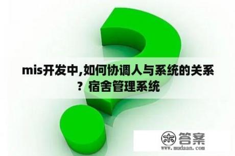 mis开发中,如何协调人与系统的关系？宿舍管理系统