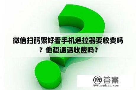 微信扫码聚好看手机遥控器要收费吗？他趣通话收费吗？