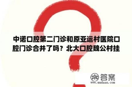 中诺口腔第二门诊和原亚运村医院口腔门诊合并了吗？北大口腔魏公村挂号？