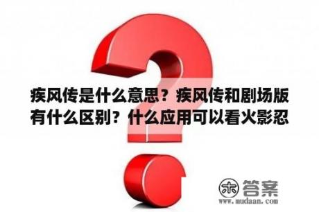 疾风传是什么意思？疾风传和剧场版有什么区别？什么应用可以看火影忍者鸣人传博人传疾风传等等？