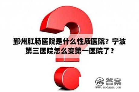 鄞州肛肠医院是什么性质医院？宁波第三医院怎么变第一医院了？