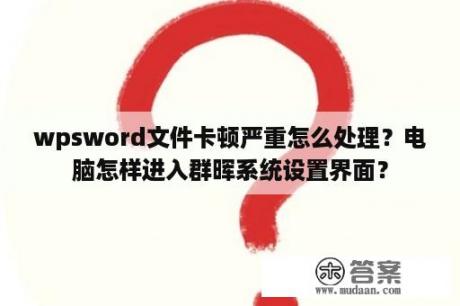 wpsword文件卡顿严重怎么处理？电脑怎样进入群晖系统设置界面？