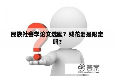 民族社会学论文选题？残花泪是限定吗？