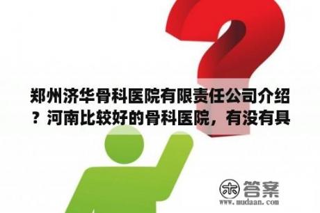 郑州济华骨科医院有限责任公司介绍？河南比较好的骨科医院，有没有具体知道的？