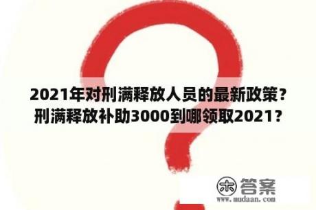 2021年对刑满释放人员的最新政策？刑满释放补助3000到哪领取2021？