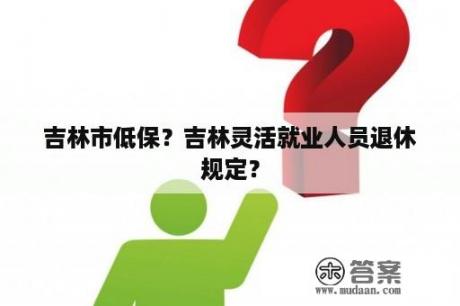 吉林市低保？吉林灵活就业人员退休规定？