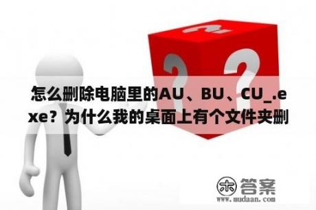 怎么删除电脑里的AU、BU、CU_.exe？为什么我的桌面上有个文件夹删除不掉？提示文件正在被另一个人或程序使用？