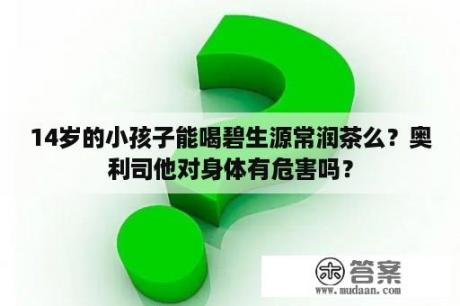 14岁的小孩子能喝碧生源常润茶么？奥利司他对身体有危害吗？