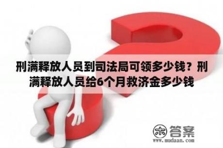 刑满释放人员到司法局可领多少钱？刑满释放人员给6个月救济金多少钱