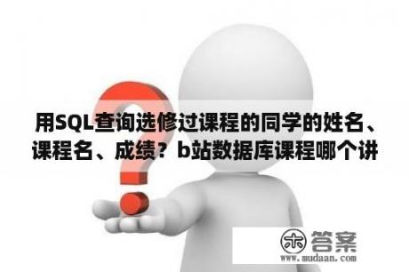 用SQL查询选修过课程的同学的姓名、课程名、成绩？b站数据库课程哪个讲的比较好？