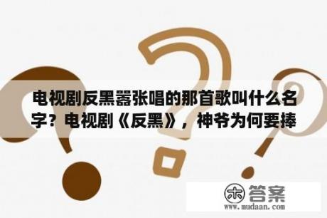 电视剧反黑嚣张唱的那首歌叫什么名字？电视剧《反黑》，神爷为何要捧小黑当坐管？