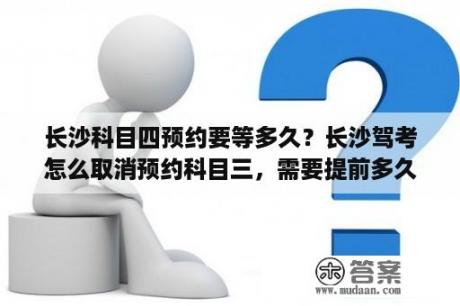 长沙科目四预约要等多久？长沙驾考怎么取消预约科目三，需要提前多久？