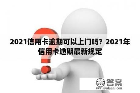 2021信用卡逾期可以上门吗？2021年信用卡逾期最新规定