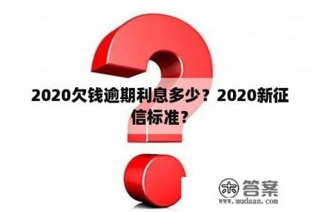 2020欠钱逾期利息多少？2020新征信标准？