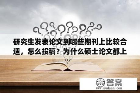 研究生发表论文到哪些期刊上比较合适，怎么投稿？为什么硕士论文都上知网？