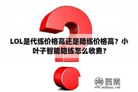 LOL是代练价格高还是陪练价格高？小叶子智能陪练怎么收费？