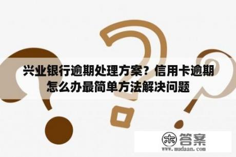 兴业银行逾期处理方案？信用卡逾期怎么办最简单方法解决问题