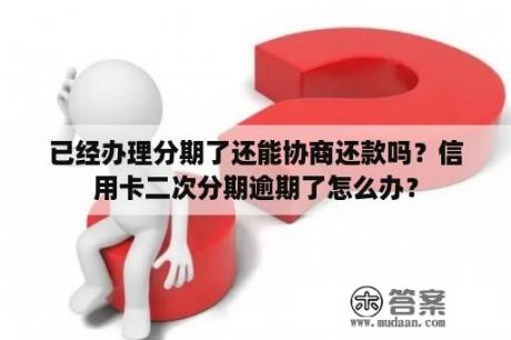 已经办理分期了还能协商还款吗？信用卡二次分期逾期了怎么办？