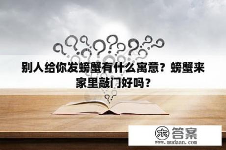 别人给你发螃蟹有什么寓意？螃蟹来家里敲门好吗？