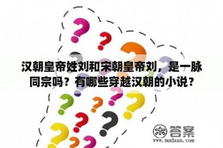 汉朝皇帝姓刘和宋朝皇帝刘，是一脉同宗吗？有哪些穿越汉朝的小说？