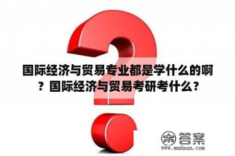 国际经济与贸易专业都是学什么的啊？国际经济与贸易考研考什么？