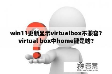 win11更新显示virtualbox不兼容？virtual box中home键是啥？