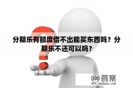 分期乐有额度借不出能买东西吗？分期乐不还可以吗？